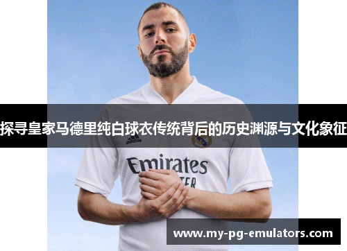 探寻皇家马德里纯白球衣传统背后的历史渊源与文化象征 探寻皇家马德里纯白球衣传统背后的历史渊源与文化象征