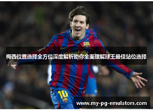 梅西位置选择全方位深度解析助你全面理解球王最佳站位选择 梅西位置选择全方位深度解析助你全面理解球王最佳站位选择