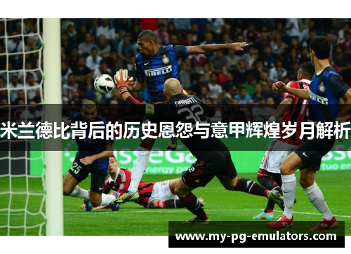 米兰德比背后的历史恩怨与意甲辉煌岁月解析 米兰德比背后的历史恩怨与意甲辉煌岁月解析