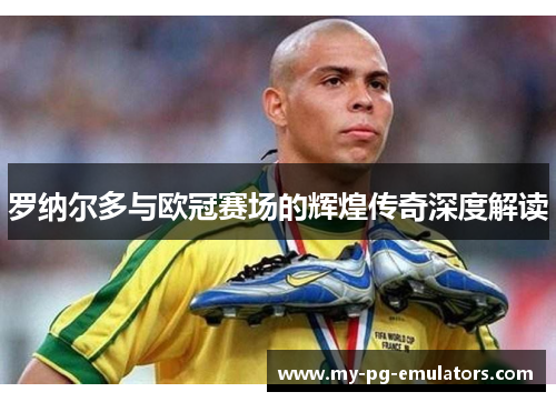 罗纳尔多与欧冠赛场的辉煌传奇深度解读