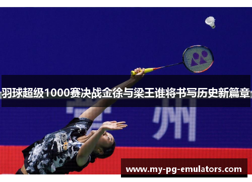 羽球超级1000赛决战金徐与梁王谁将书写历史新篇章 羽球超级1000赛决战金徐与梁王谁将书写历史新篇章