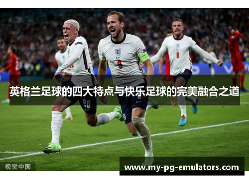 英格兰足球的四大特点与快乐足球的完美融合之道