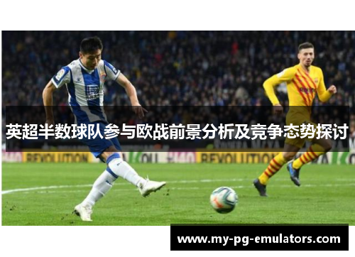 英超半数球队参与欧战前景分析及竞争态势探讨 英超半数球队参与欧战前景分析及竞争态势探讨