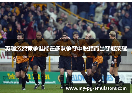 英超激烈竞争谁能在多队争夺中脱颖而出夺冠荣耀