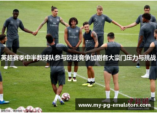 英超赛季中半数球队参与欧战竞争加剧各大豪门压力与挑战