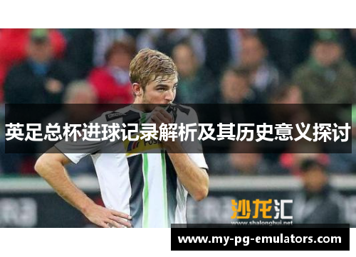 英足总杯进球记录解析及其历史意义探讨 英足总杯进球记录解析及其历史意义探讨