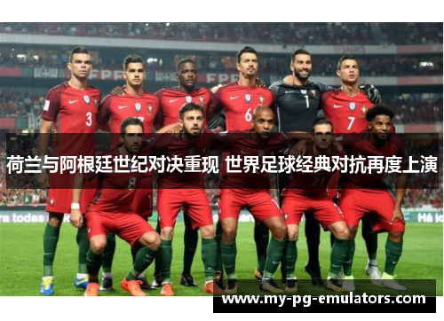 荷兰与阿根廷世纪对决重现 世界足球经典对抗再度上演