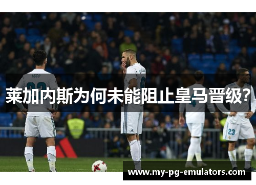 莱加内斯为何未能阻止皇马晋级？