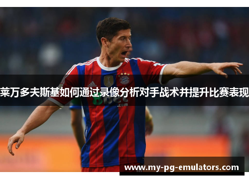 莱万多夫斯基如何通过录像分析对手战术并提升比赛表现 莱万多夫斯基如何通过录像分析对手战术并提升比赛表现