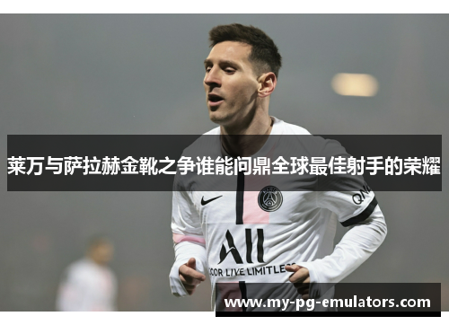 莱万与萨拉赫金靴之争谁能问鼎全球最佳射手的荣耀