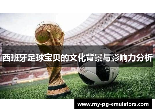 西班牙足球宝贝的文化背景与影响力分析