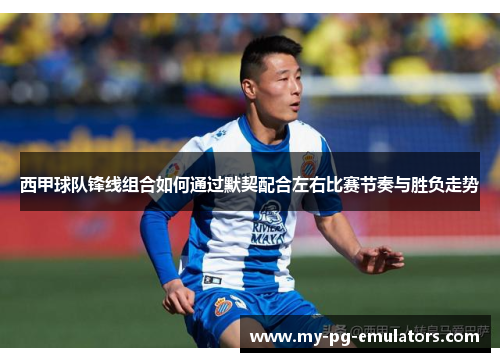 西甲球队锋线组合如何通过默契配合左右比赛节奏与胜负走势