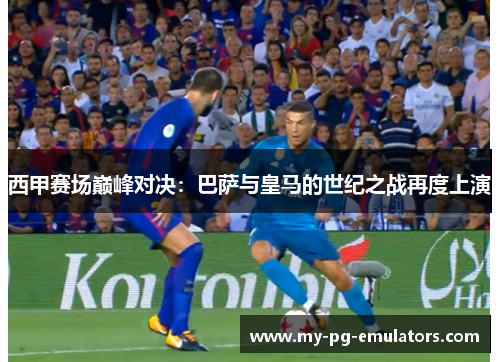 西甲赛场巅峰对决：巴萨与皇马的世纪之战再度上演