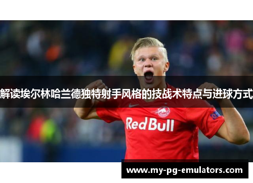 解读埃尔林哈兰德独特射手风格的技战术特点与进球方式 解读埃尔林哈兰德独特射手风格的技战术特点与进球方式