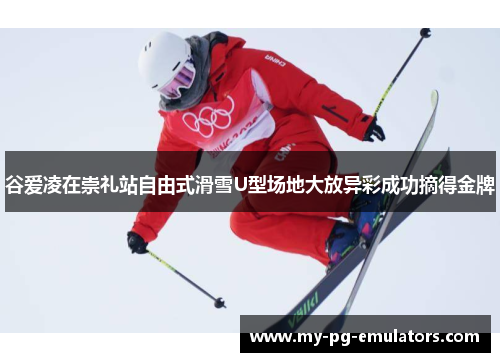 谷爱凌在崇礼站自由式滑雪U型场地大放异彩成功摘得金牌