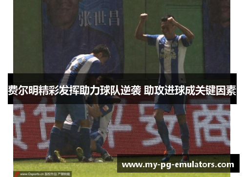 费尔明精彩发挥助力球队逆袭 助攻进球成关键因素 费尔明精彩发挥助力球队逆袭 助攻进球成关键因素