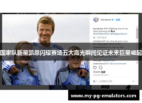 国家队新星凯恩闪耀赛场五大高光瞬间见证未来巨星崛起 国家队新星凯恩闪耀赛场五大高光瞬间见证未来巨星崛起