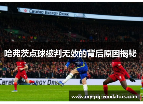 哈弗茨点球被判无效的背后原因揭秘 哈弗茨点球被判无效的背后原因揭秘