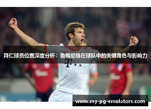 拜仁球员位置深度分析：鲁梅尼格在球队中的关键角色与影响力