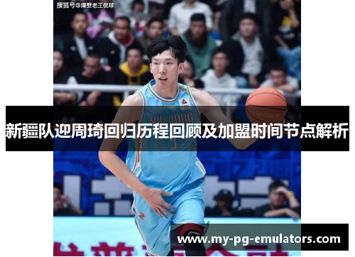 新疆队迎周琦回归历程回顾及加盟时间节点解析