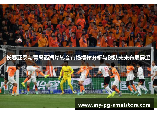 长春亚泰与青岛西海岸转会市场操作分析与球队未来布局展望 长春亚泰与青岛西海岸转会市场操作分析与球队未来布局展望