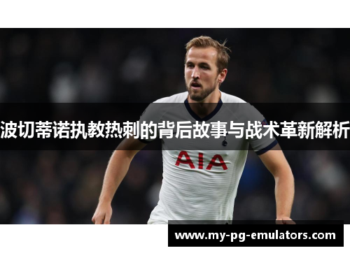 波切蒂诺执教热刺的背后故事与战术革新解析 波切蒂诺执教热刺的背后故事与战术革新解析