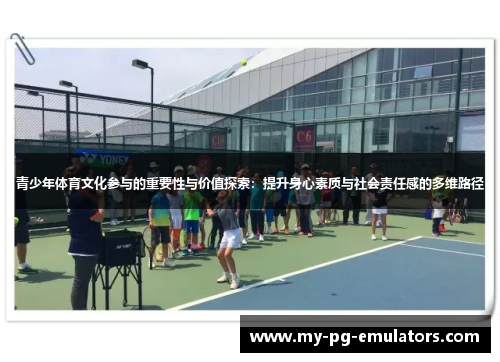 青少年体育文化参与的重要性与价值探索:提升身心素质与社会责任感的多维路径 青少年体育文化参与的重要性与价值探索:提升身心素质与社会责任感的多维路径