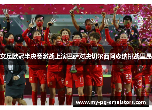 女足欧冠半决赛激战上演巴萨对决切尔西阿森纳挑战里昂 女足欧冠半决赛激战上演巴萨对决切尔西阿森纳挑战里昂