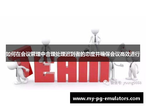 如何在会议管理中合理处理迟到者的态度并确保会议高效进行 如何在会议管理中合理处理迟到者的态度并确保会议高效进行