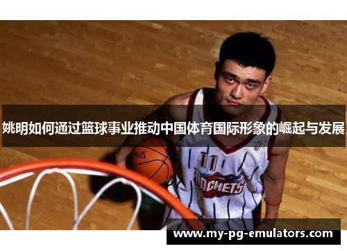 姚明如何通过篮球事业推动中国体育国际形象的崛起与发展 姚明如何通过篮球事业推动中国体育国际形象的崛起与发展