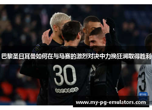 巴黎圣日耳曼如何在与马赛的激烈对决中力挽狂澜取得胜利 巴黎圣日耳曼如何在与马赛的激烈对决中力挽狂澜取得胜利