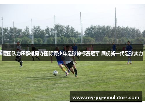德国队力压群雄勇夺国际青少年足球锦标赛冠军 展现新一代足球实力 德国队力压群雄勇夺国际青少年足球锦标赛冠军 展现新一代足球实力