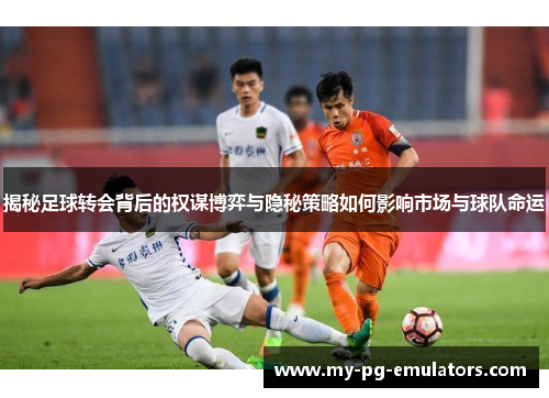 揭秘足球转会背后的权谋博弈与隐秘策略如何影响市场与球队命运 揭秘足球转会背后的权谋博弈与隐秘策略如何影响市场与球队命运