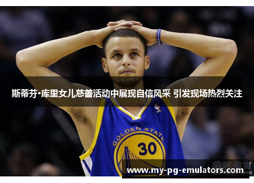 斯蒂芬·库里女儿慈善活动中展现自信风采 引发现场热烈关注