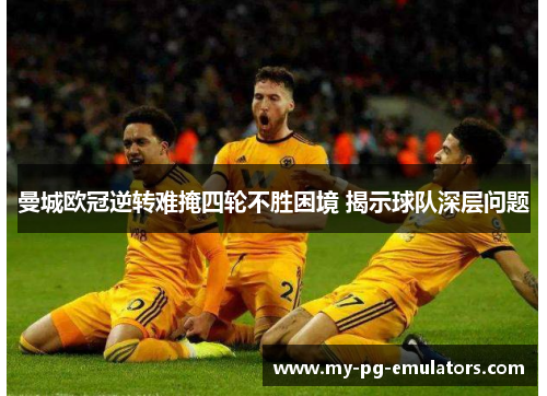 曼城欧冠逆转难掩四轮不胜困境 揭示球队深层问题