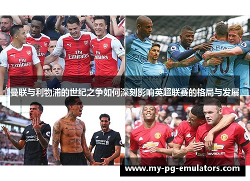 曼联与利物浦的世纪之争如何深刻影响英超联赛的格局与发展