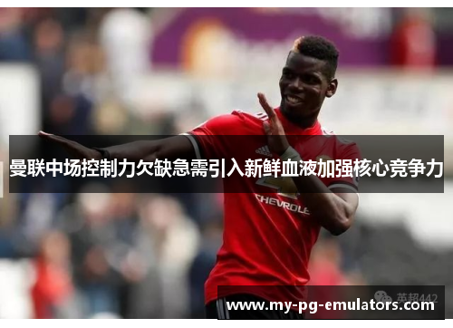 曼联中场控制力欠缺急需引入新鲜血液加强核心竞争力 曼联中场控制力欠缺急需引入新鲜血液加强核心竞争力