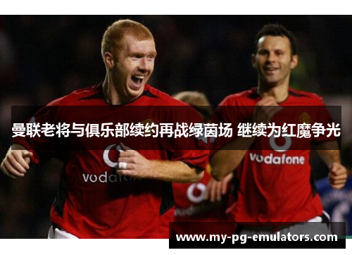 曼联老将与俱乐部续约再战绿茵场 继续为红魔争光 曼联老将与俱乐部续约再战绿茵场 继续为红魔争光