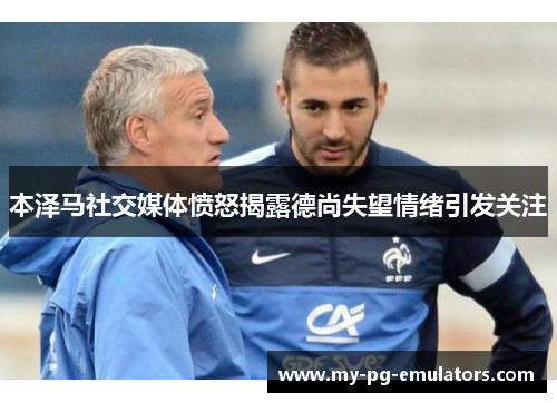 本泽马社交媒体愤怒揭露德尚失望情绪引发关注 本泽马社交媒体愤怒揭露德尚失望情绪引发关注