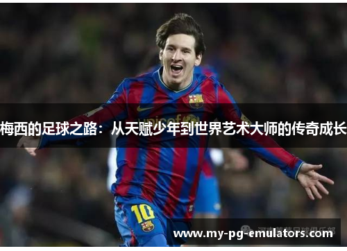 梅西的足球之路:从天赋少年到世界艺术大师的传奇成长 梅西的足球之路:从天赋少年到世界艺术大师的传奇成长