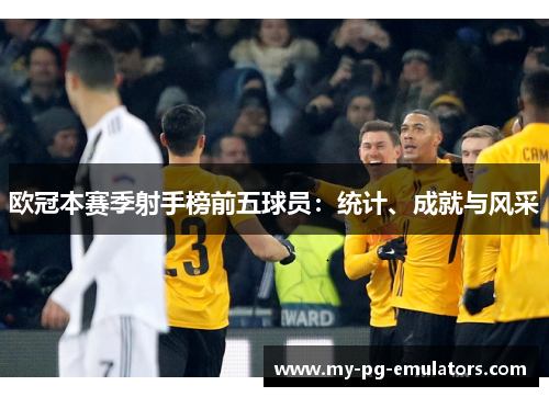 欧冠本赛季射手榜前五球员:统计、成就与风采 欧冠本赛季射手榜前五球员:统计、成就与风采