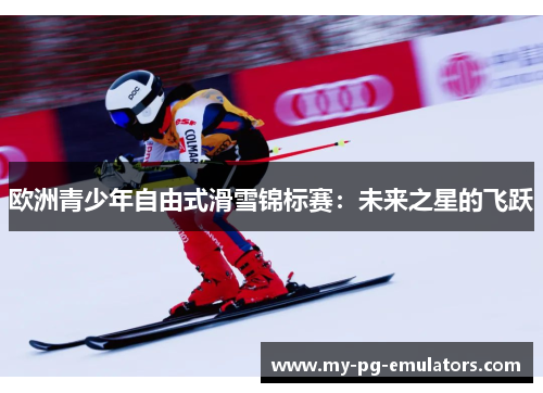 欧洲青少年自由式滑雪锦标赛：未来之星的飞跃