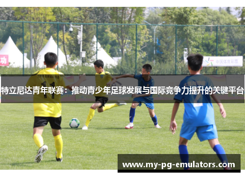 特立尼达青年联赛:推动青少年足球发展与国际竞争力提升的关键平台 特立尼达青年联赛:推动青少年足球发展与国际竞争力提升的关键平台