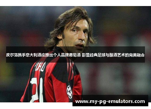 皮尔洛携手意大利酒庄推出个人品牌葡萄酒 彰显经典足球与酿酒艺术的完美融合 皮尔洛携手意大利酒庄推出个人品牌葡萄酒 彰显经典足球与酿酒艺术的完美融合