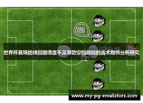 世界杯赛场防线回撤速度不足导致空档频现的战术隐忧分析研究 世界杯赛场防线回撤速度不足导致空档频现的战术隐忧分析研究