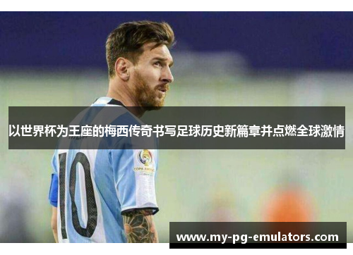以世界杯为王座的梅西传奇书写足球历史新篇章并点燃全球激情 以世界杯为王座的梅西传奇书写足球历史新篇章并点燃全球激情