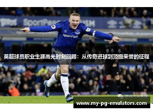 英超球员职业生涯高光时刻回顾：从传奇进球到顶级荣誉的征程
