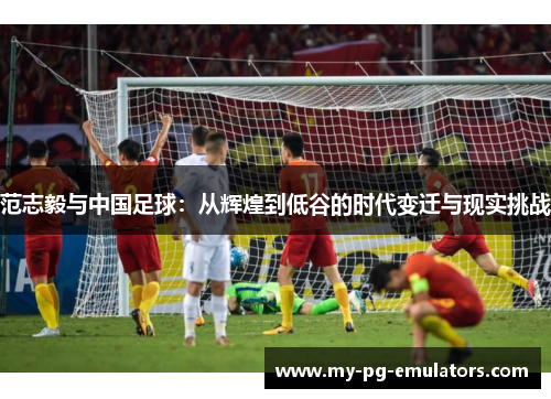 范志毅与中国足球：从辉煌到低谷的时代变迁与现实挑战