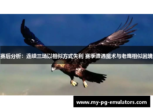 赛后分析：连续三场以相似方式失利 赛季遭遇魔术与老鹰相似困境