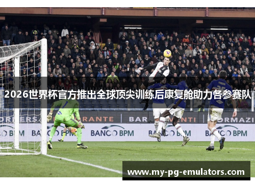 2026世界杯官方推出全球顶尖训练后康复舱助力各参赛队 2026世界杯官方推出全球顶尖训练后康复舱助力各参赛队